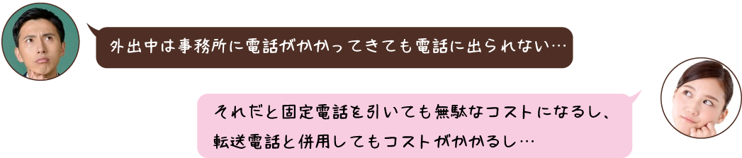 外出中は事務所に電話がかかってきても電話に出られない… 外出中は事務所に電話がかかってきても電話に出られない…